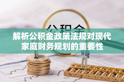 快办解析公积金政策法规对现代家庭财务规划的重要性