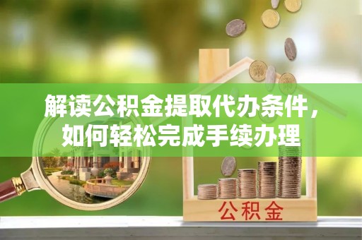 快办解读公积金提取代办条件，如何轻松完成手续办理