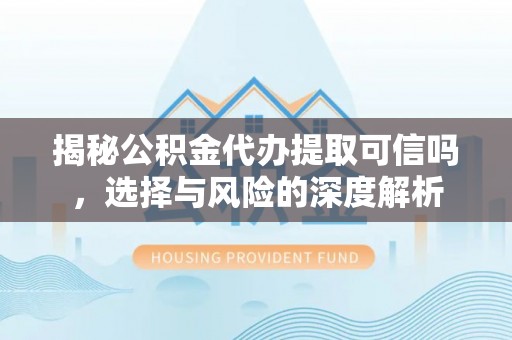 快办揭秘公积金代办提取可信吗，选择与风险的深度解析