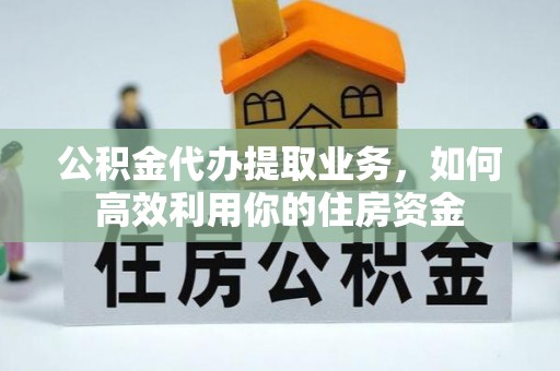 快办公积金代办提取业务，如何高效利用你的住房资金