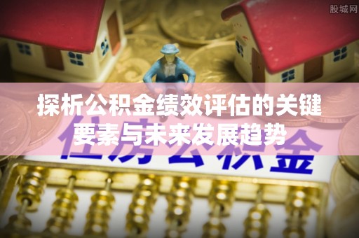 快办探析公积金绩效评估的关键要素与未来发展趋势
