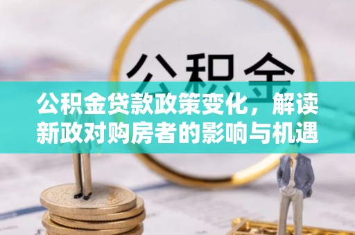 快办公积金贷款政策变化，解读新政对购房者的影响与机遇
