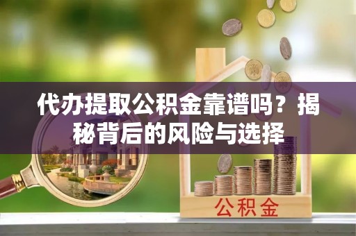 快办代办提取公积金靠谱吗？揭秘背后的风险与选择