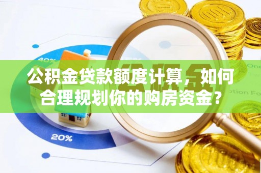 快办公积金贷款额度计算，如何合理规划你的购房资金？
