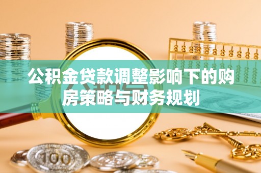 快办公积金贷款调整影响下的购房策略与财务规划