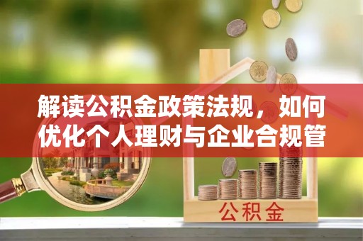 快办解读公积金政策法规，如何优化个人理财与企业合规管理