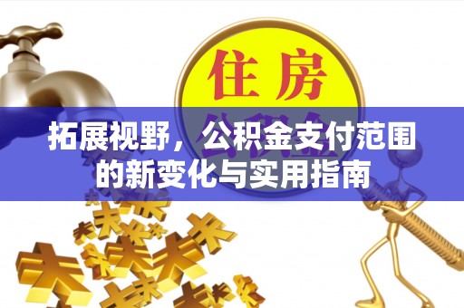 快办拓展视野，公积金支付范围的新变化与实用指南