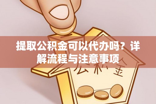 快办提取公积金可以代办吗？详解流程与注意事项