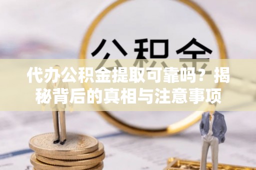快办代办公积金提取可靠吗？揭秘背后的真相与注意事项