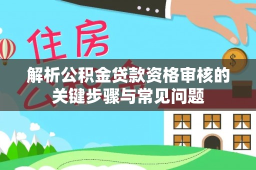 快办解析公积金贷款资格审核的关键步骤与常见问题