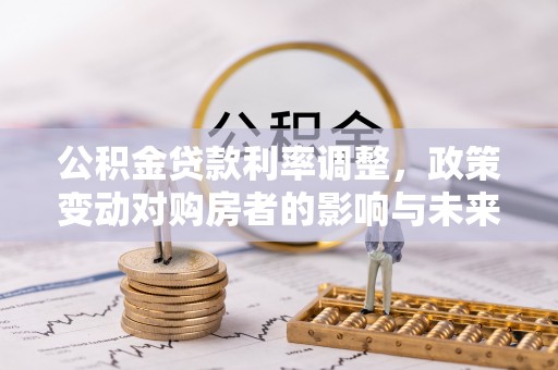 快办公积金贷款利率调整，政策变动对购房者的影响与未来趋势