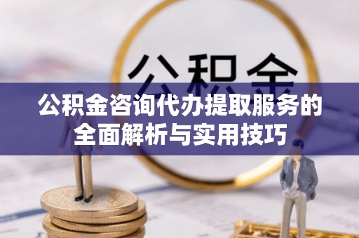 快办公积金咨询代办提取服务的全面解析与实用技巧