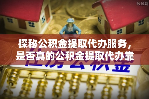快办探秘公积金提取代办服务，是否真的公积金提取代办靠谱吗？