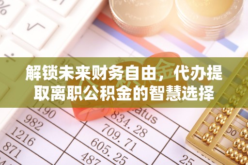 快办解锁未来财务自由，代办提取离职公积金的智慧选择