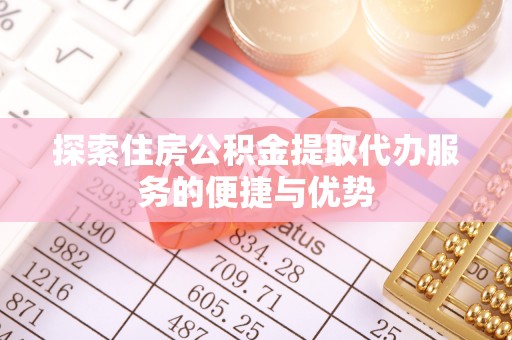 快办探索住房公积金提取代办服务的便捷与优势