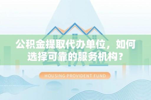 快办公积金提取代办单位，如何选择可靠的服务机构？