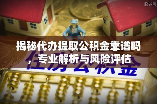 快办揭秘代办提取公积金靠谱吗，专业解析与风险评估