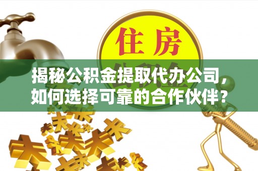 快办揭秘公积金提取代办公司，如何选择可靠的合作伙伴？