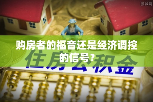 快办购房者的福音还是经济调控的信号？