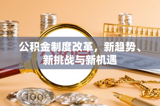快办公积金制度改革，新趋势、新挑战与新机遇