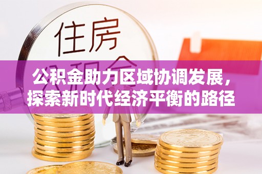 快办公积金助力区域协调发展，探索新时代经济平衡的路径