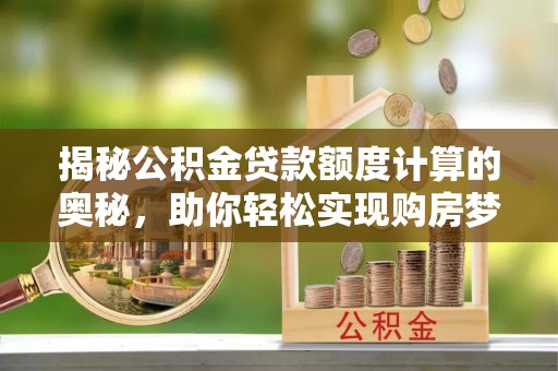 快办揭秘公积金贷款额度计算的奥秘，助你轻松实现购房梦想