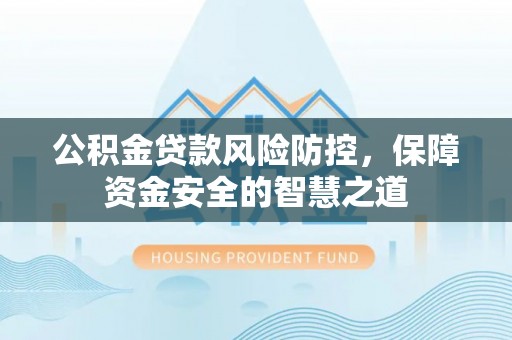 快办公积金贷款风险防控，保障资金安全的智慧之道