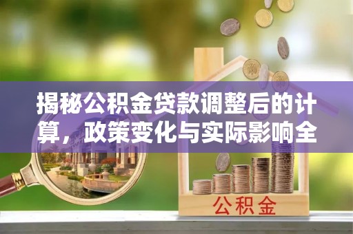 快办揭秘公积金贷款调整后的计算，政策变化与实际影响全面解析