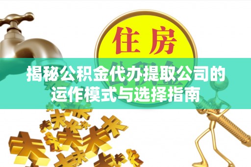 快办揭秘公积金代办提取公司的运作模式与选择指南