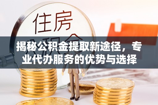 快办揭秘公积金提取新途径，专业代办服务的优势与选择