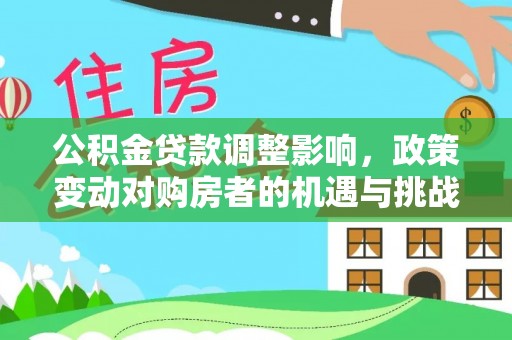 快办公积金贷款调整影响，政策变动对购房者的机遇与挑战