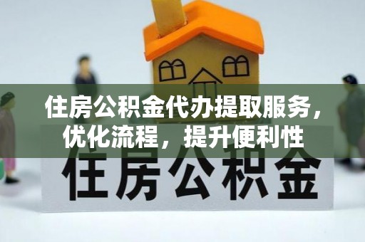 快办住房公积金代办提取服务，优化流程，提升便利性