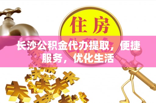 快办长沙公积金代办提取，便捷服务，优化生活