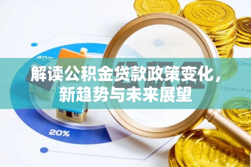 快办解读公积金贷款政策变化，新趋势与未来展望