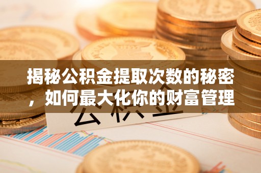 快办揭秘公积金提取次数的秘密，如何最大化你的财富管理