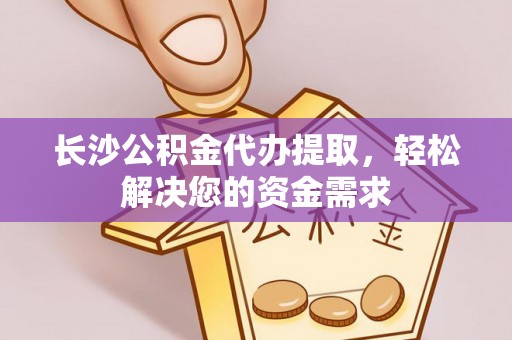 快办长沙公积金代办提取，轻松解决您的资金需求