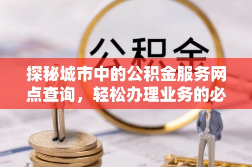 快办探秘城市中的公积金服务网点查询，轻松办理业务的必备指南