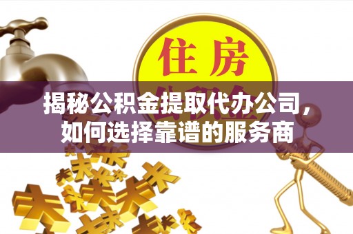 快办揭秘公积金提取代办公司，如何选择靠谱的服务商