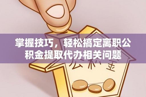 快办掌握技巧，轻松搞定离职公积金提取代办相关问题