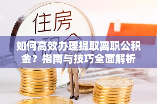 快办如何高效办理提取离职公积金？指南与技巧全面解析