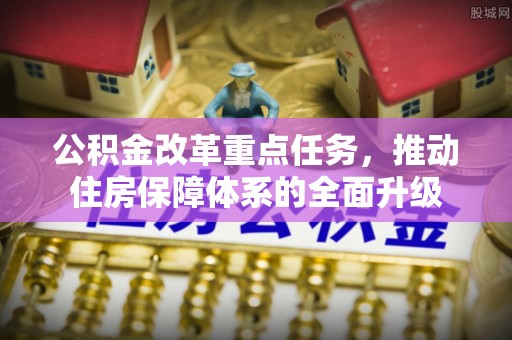 快办公积金改革重点任务，推动住房保障体系的全面升级