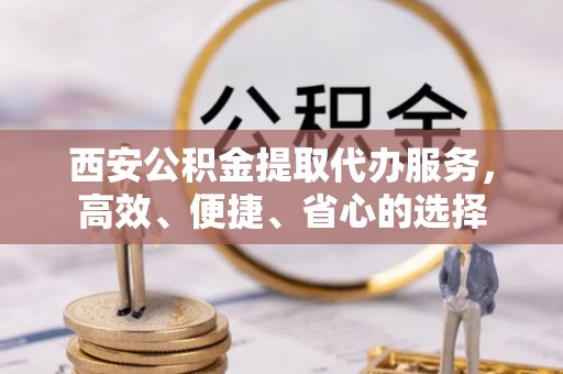 快办西安公积金提取代办服务，高效、便捷、省心的选择