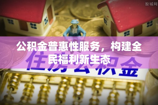 快办公积金普惠性服务，构建全民福利新生态