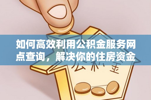 快办如何高效利用公积金服务网点查询，解决你的住房资金难题