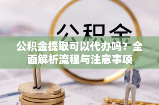 快办公积金提取可以代办吗？全面解析流程与注意事项