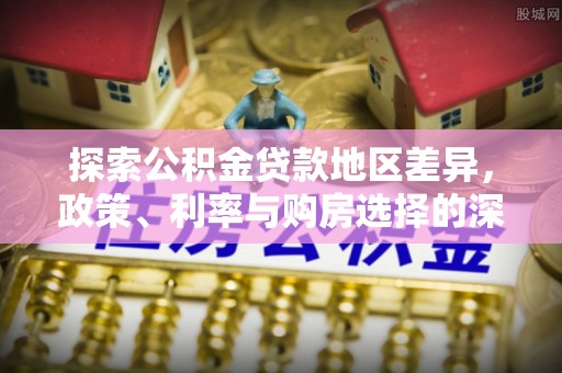 快办探索公积金贷款地区差异，政策、利率与购房选择的深度解析