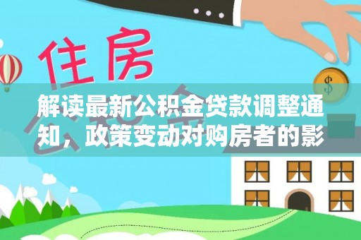 快办解读最新公积金贷款调整通知，政策变动对购房者的影响