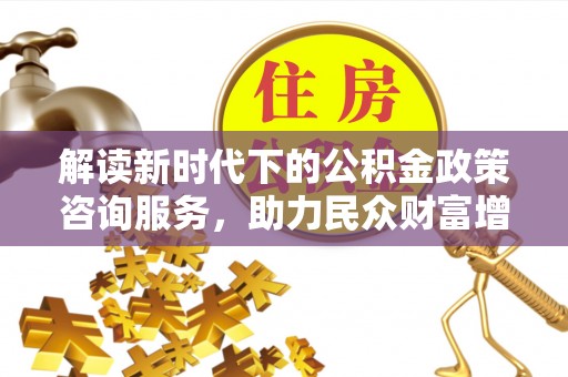 快办解读新时代下的公积金政策咨询服务，助力民众财富增值与安居梦想