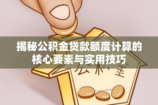 快办揭秘公积金贷款额度计算的核心要素与实用技巧
