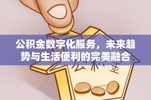 快办公积金数字化服务，未来趋势与生活便利的完美融合